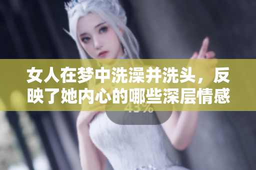 女人在梦中洗澡并洗头，反映了她内心的哪些深层情感和状态呢