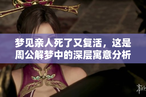 梦见亲人死了又复活，这是周公解梦中的深层寓意分析