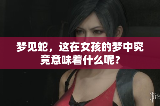 梦见蛇，这在女孩的梦中究竟意味着什么呢？
