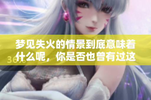 梦见失火的情景到底意味着什么呢，你是否也曾有过这样的梦境呢