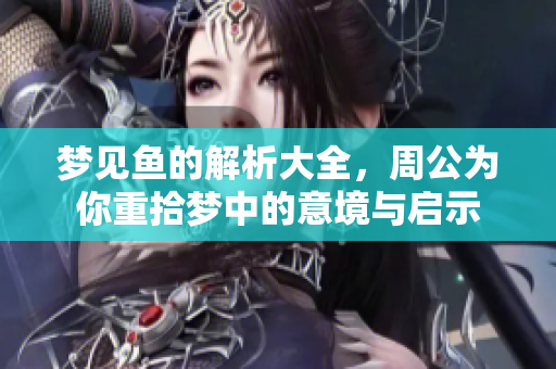 梦见鱼的解析大全，周公为你重拾梦中的意境与启示