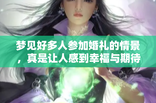 梦见好多人参加婚礼的情景，真是让人感到幸福与期待