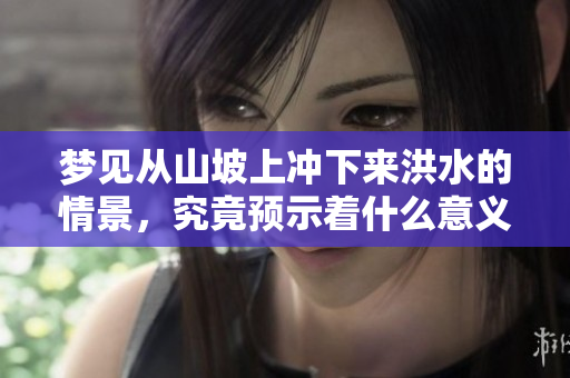 梦见从山坡上冲下来洪水的情景，究竟预示着什么意义呢