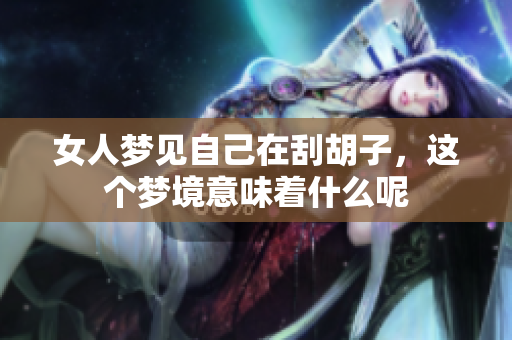 女人梦见自己在刮胡子，这个梦境意味着什么呢