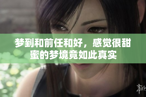 梦到和前任和好，感觉很甜蜜的梦境竟如此真实