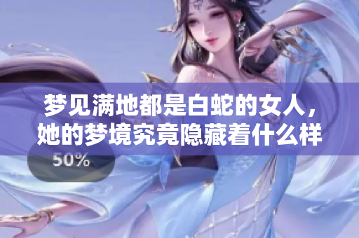 梦见满地都是白蛇的女人，她的梦境究竟隐藏着什么样的深意呢
