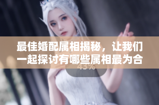 最佳婚配属相揭秘，让我们一起探讨有哪些属相最为合适