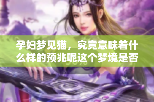 孕妇梦见猫，究竟意味着什么样的预兆呢这个梦境是否有所暗示