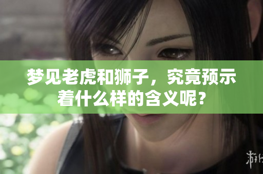 梦见老虎和狮子，究竟预示着什么样的含义呢？