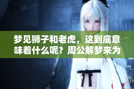 梦见狮子和老虎，这到底意味着什么呢？周公解梦来为你解析。