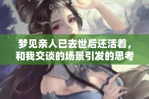 梦见亲人已去世后还活着，和我交谈的场景引发的思考