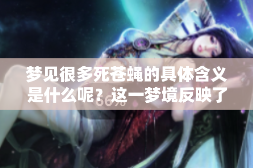 梦见很多死苍蝇的具体含义是什么呢？这一梦境反映了哪些潜在的情感呢？