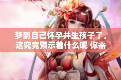梦到自己怀孕并生孩子了，这究竟预示着什么呢 你需要知道的预兆有哪些