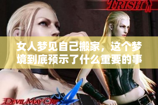 女人梦见自己搬家，这个梦境到底预示了什么重要的事情呢