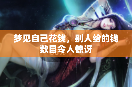 梦见自己花钱，别人给的钱数目令人惊讶