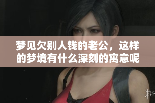 梦见欠别人钱的老公，这样的梦境有什么深刻的寓意呢