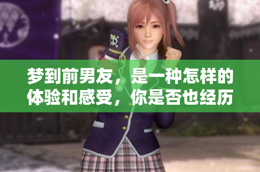 梦到前男友，是一种怎样的体验和感受，你是否也经历过？