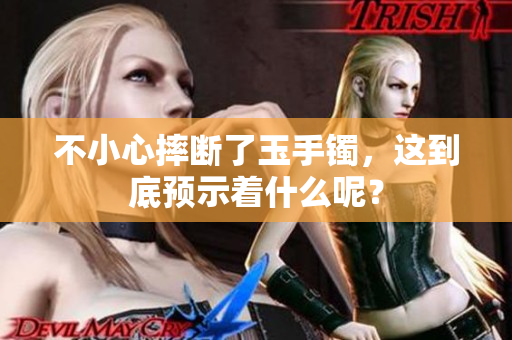 不小心摔断了玉手镯，这到底预示着什么呢？