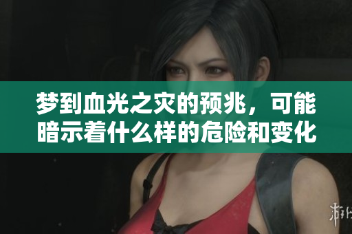 梦到血光之灾的预兆，可能暗示着什么样的危险和变化呢