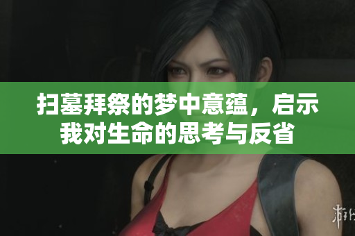 扫墓拜祭的梦中意蕴，启示我对生命的思考与反省