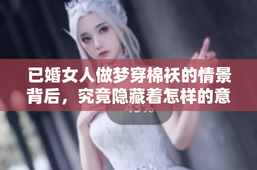 已婚女人做梦穿棉袄的情景背后，究竟隐藏着怎样的意义呢