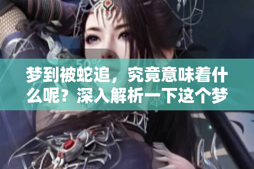 梦到被蛇追，究竟意味着什么呢？深入解析一下这个梦境的含义吧。