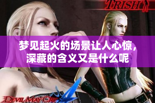 梦见起火的场景让人心惊，深藏的含义又是什么呢