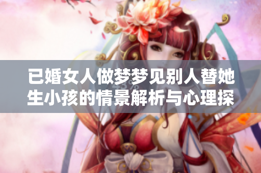 已婚女人做梦梦见别人替她生小孩的情景解析与心理探讨