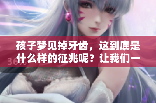 孩子梦见掉牙齿，这到底是什么样的征兆呢？让我们一起来探讨一下。