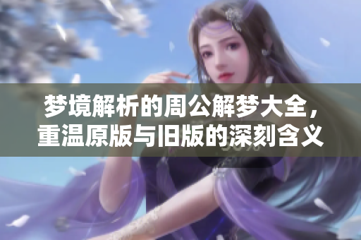 梦境解析的周公解梦大全，重温原版与旧版的深刻含义