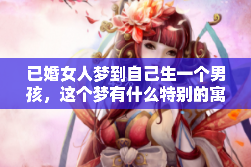已婚女人梦到自己生一个男孩，这个梦有什么特别的寓意吗