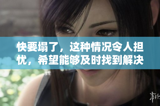 快要塌了，这种情况令人担忧，希望能够及时找到解决方案