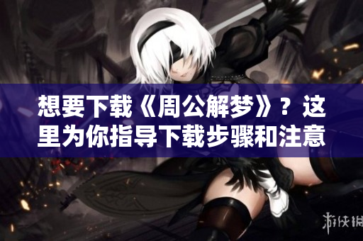 想要下载《周公解梦》？这里为你指导下载步骤和注意事项!
