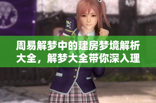 周易解梦中的建房梦境解析大全，解梦大全带你深入理解寓意