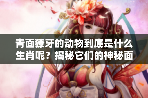 青面獠牙的动物到底是什么生肖呢？揭秘它们的神秘面纱！