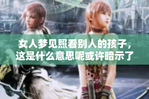 女人梦见照看别人的孩子，这是什么意思呢或许暗示了什么情感需求？
