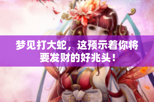 梦见打大蛇，这预示着你将要发财的好兆头！