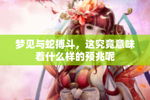 梦见与蛇搏斗，这究竟意味着什么样的预兆呢