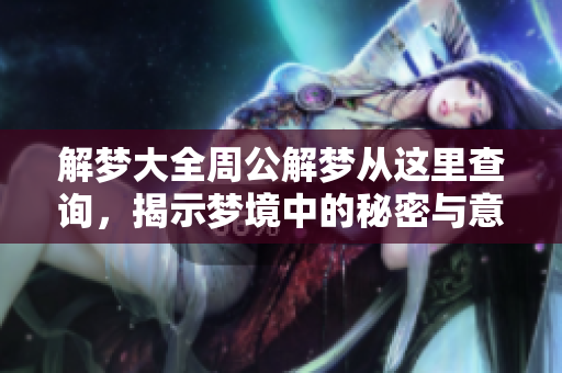 解梦大全周公解梦从这里查询，揭示梦境中的秘密与意义