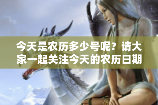 今天是农历多少号呢？请大家一起关注今天的农历日期。