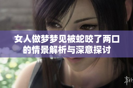 女人做梦梦见被蛇咬了两口的情景解析与深意探讨