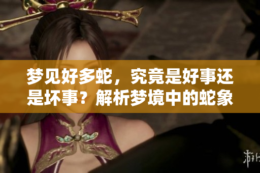 梦见好多蛇，究竟是好事还是坏事？解析梦境中的蛇象征意义