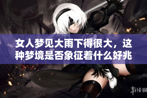 女人梦见大雨下得很大，这种梦境是否象征着什么好兆头呢
