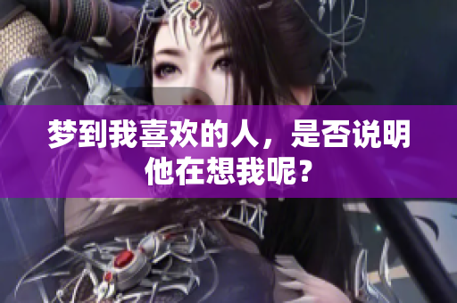 梦到我喜欢的人，是否说明他在想我呢？