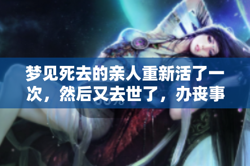 梦见死去的亲人重新活了一次，然后又去世了，办丧事的事情引发思考