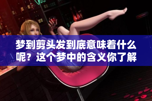 梦到剪头发到底意味着什么呢？这个梦中的含义你了解吗？