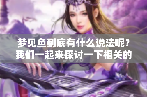 梦见鱼到底有什么说法呢？我们一起来探讨一下相关的解读吧！