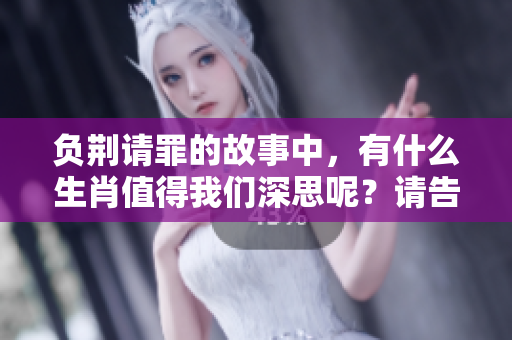 负荆请罪的故事中，有什么生肖值得我们深思呢？请告诉我吧！