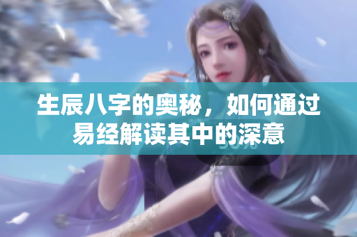 生辰八字的奥秘，如何通过易经解读其中的深意