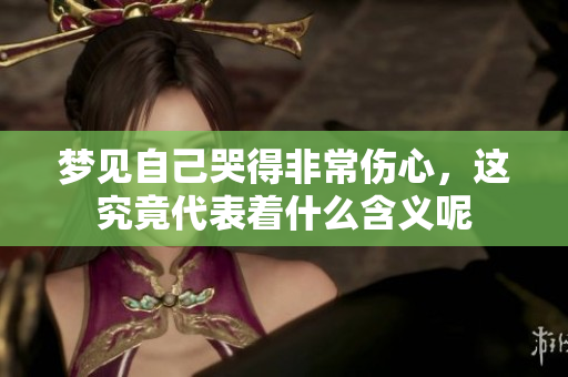 梦见自己哭得非常伤心，这究竟代表着什么含义呢
